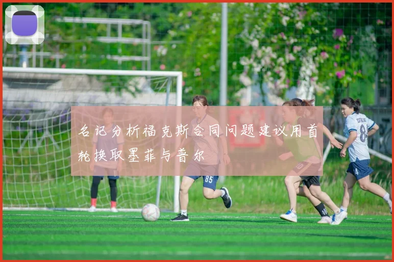 名记分析福克斯合同问题建议用首轮换取墨菲与普尔