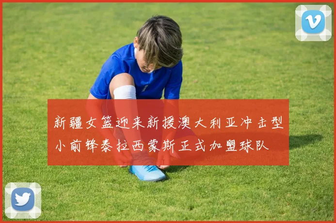 新疆女篮迎来新援澳大利亚冲击型小前锋泰拉西蒙斯正式加盟球队