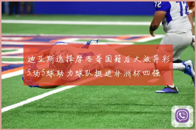 迪亚斯选择摩洛哥国籍后大放异彩5场5球助力球队挺进非洲杯四强