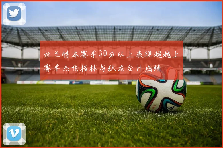 杜兰特本赛季30分以上表现超越上赛季杰伦格林与狄龙合计成绩