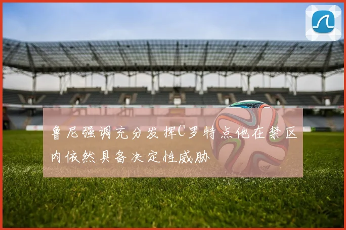 鲁尼强调充分发挥C罗特点他在禁区内依然具备决定性威胁