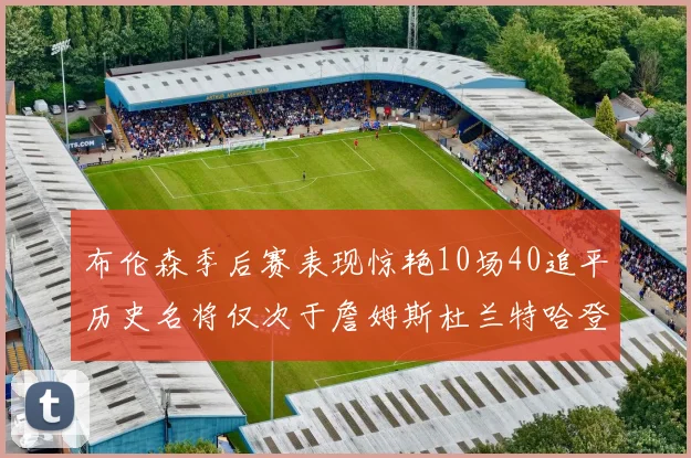 布伦森季后赛表现惊艳10场40追平历史名将仅次于詹姆斯杜兰特哈登