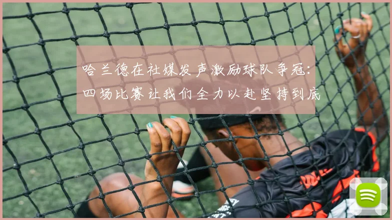 哈兰德在社媒发声激励球队争冠：四场比赛让我们全力以赴坚持到底