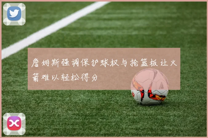 詹姆斯强调保护球权与抢篮板让火箭难以轻松得分