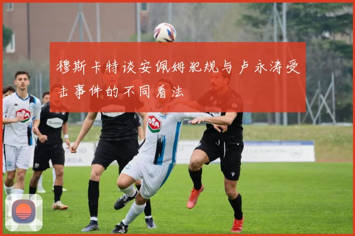 穆斯卡特谈安佩姆犯规与卢永涛受击事件的不同看法