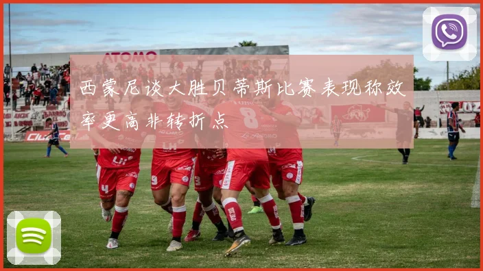 西蒙尼谈大胜贝蒂斯比赛表现称效率更高非转折点
