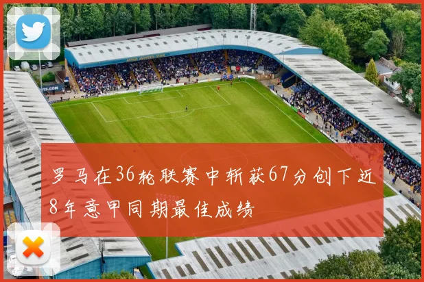 罗马在36轮联赛中斩获67分创下近8年意甲同期最佳成绩