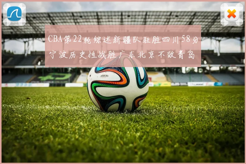 CBA第22轮综述新疆队狂胜四川58分宁波历史性战胜广东北京不敌青岛