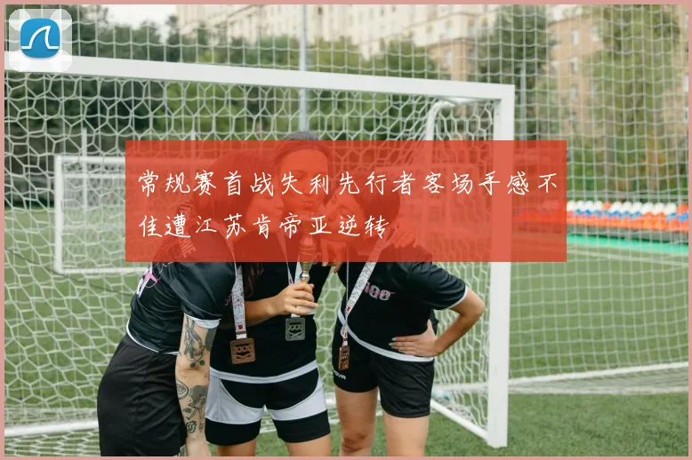 常规赛首战失利先行者客场手感不佳遭江苏肯帝亚逆转