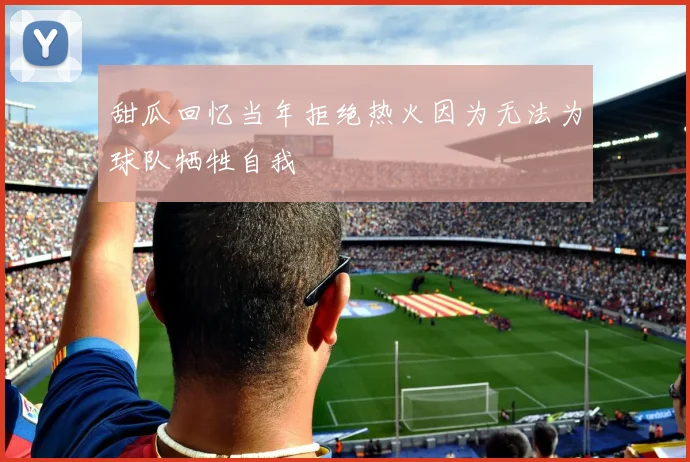 甜瓜回忆当年拒绝热火因为无法为球队牺牲自我