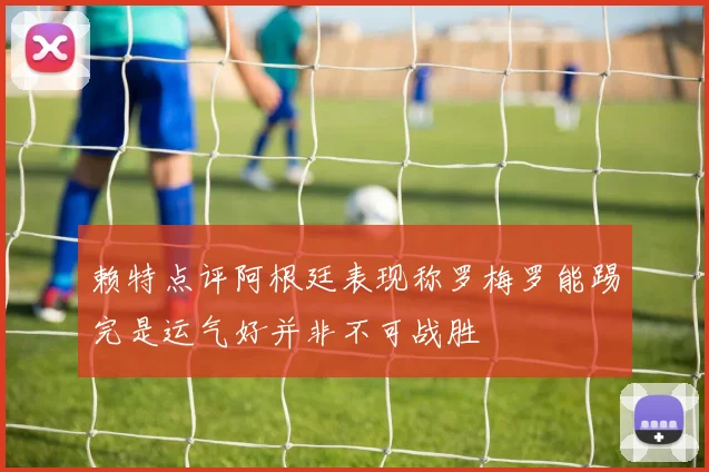 赖特点评阿根廷表现称罗梅罗能踢完是运气好并非不可战胜