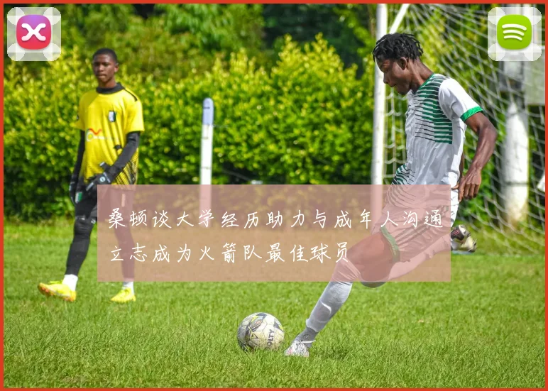 桑顿谈大学经历助力与成年人沟通立志成为火箭队最佳球员
