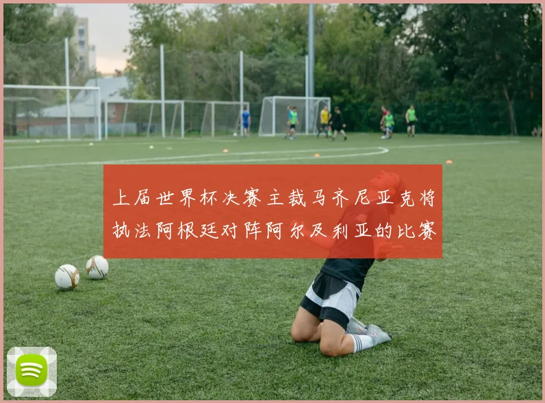 上届世界杯决赛主裁马齐尼亚克将执法阿根廷对阵阿尔及利亚的比赛