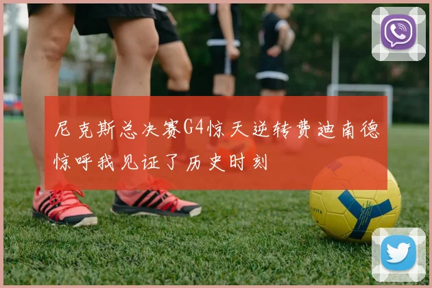 尼克斯总决赛G4惊天逆转费迪南德惊呼我见证了历史时刻