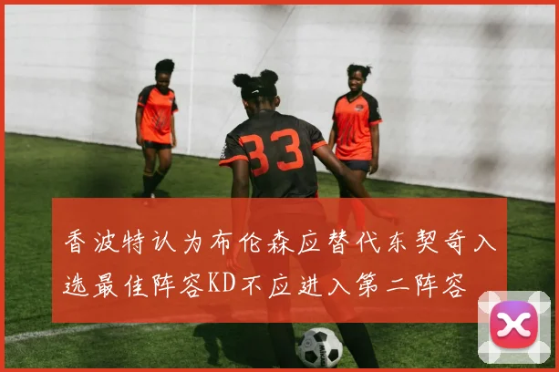 香波特认为布伦森应替代东契奇入选最佳阵容KD不应进入第二阵容