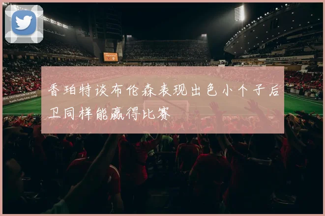 香珀特谈布伦森表现出色小个子后卫同样能赢得比赛