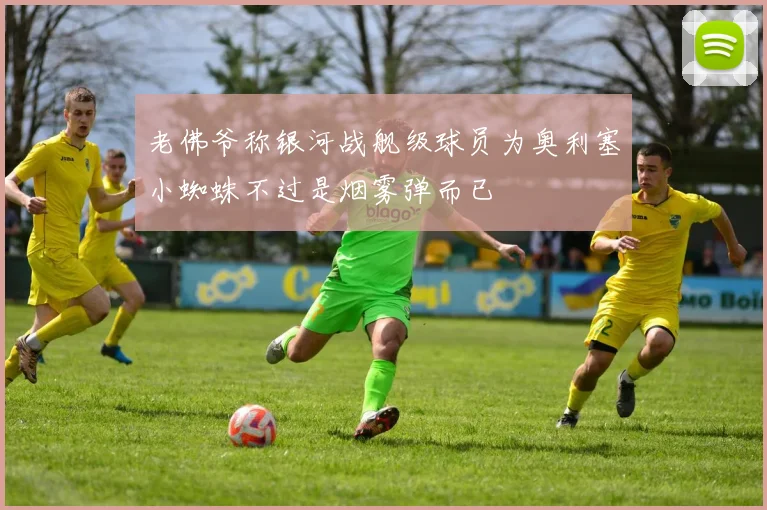 老佛爷称银河战舰级球员为奥利塞小蜘蛛不过是烟雾弹而已