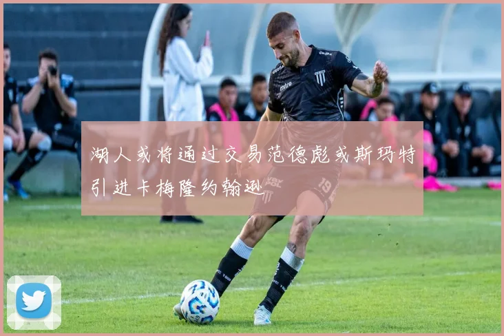 湖人或将通过交易范德彪或斯玛特引进卡梅隆约翰逊
